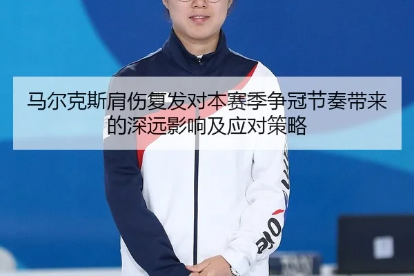 马尔克斯肩伤复发对本赛季争冠节奏带来的深远影响及应对策略